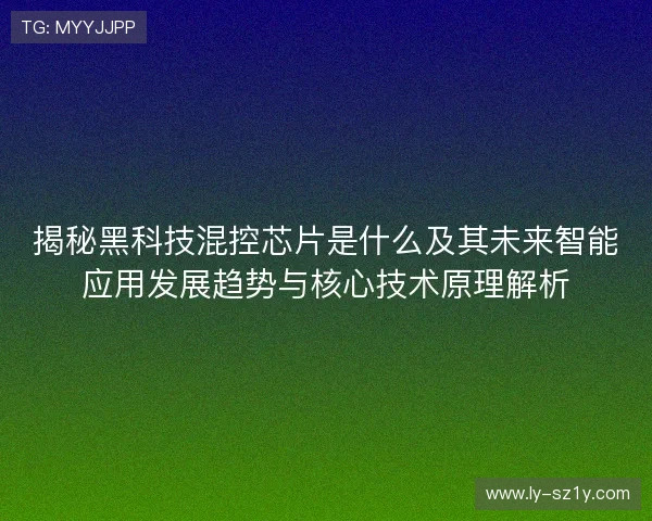 揭秘黑科技混控芯片是什么及其未来智能应用发展趋势与核心技术原理解析