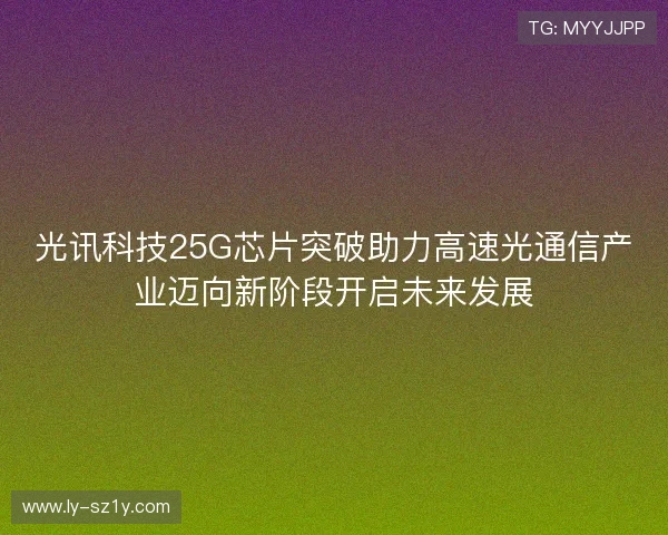 光讯科技25G芯片突破助力高速光通信产业迈向新阶段开启未来发展 光讯科技25G芯片突破助力高速光通信产业迈向新阶段开启未来发展