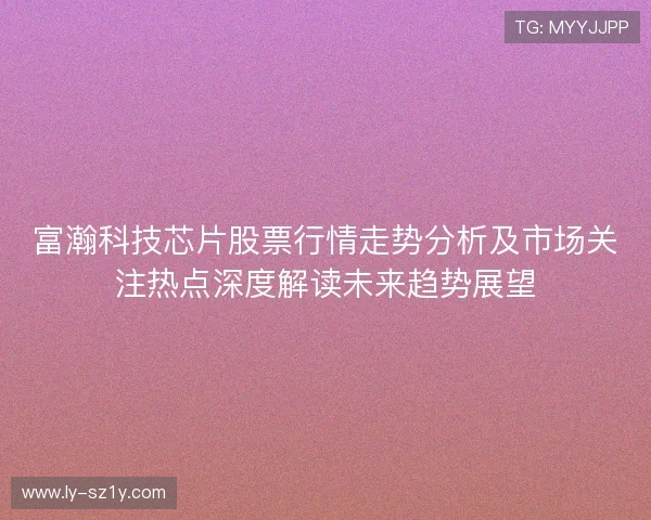 富瀚科技芯片股票行情走势分析及市场关注热点深度解读未来趋势展望