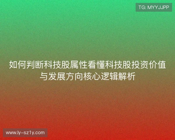 如何判断科技股属性看懂科技股投资价值与发展方向核心逻辑解析 如何判断科技股属性看懂科技股投资价值与发展方向核心逻辑解析
