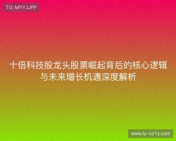十倍科技股龙头股票崛起背后的核心逻辑与未来增长机遇深度解析
